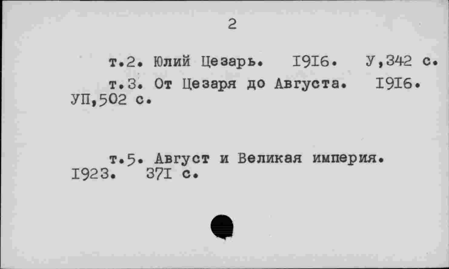 ﻿2
т.2. Юлий Цезарь. 1916. У,342 с
т.З. От Цезаря до Августа. 1916.
УП,5О2 с.
т.5. Август и Великая империя.
1923.	371 с.